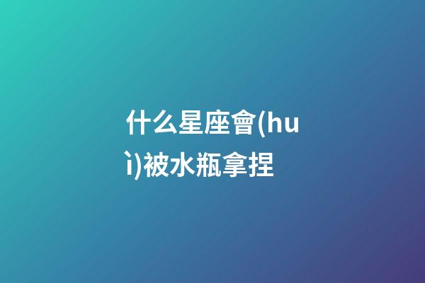 什么星座會(huì)被水瓶拿捏-第1張-星座運(yùn)勢-玄機(jī)派