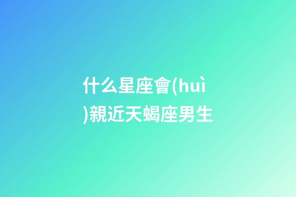 什么星座會(huì)親近天蝎座男生-第1張-星座運(yùn)勢-玄機(jī)派