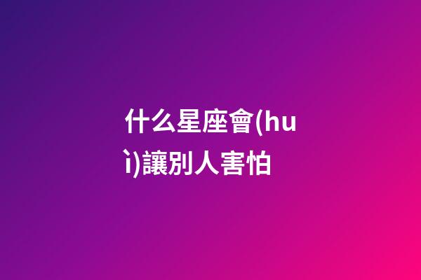 什么星座會(huì)讓別人害怕-第1張-星座運(yùn)勢(shì)-玄機(jī)派
