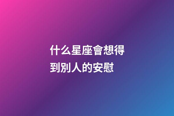 什么星座會想得到別人的安慰-第1張-星座運勢-玄機派