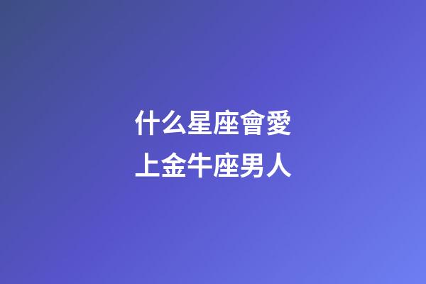 什么星座會愛上金牛座男人-第1張-星座運勢-玄機派