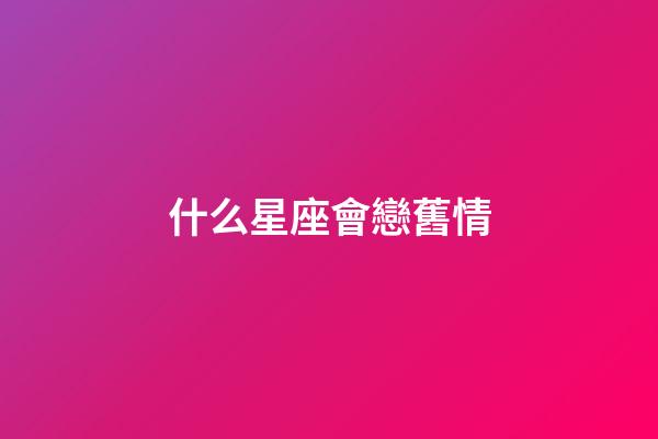 什么星座會戀舊情-第1張-星座運勢-玄機派