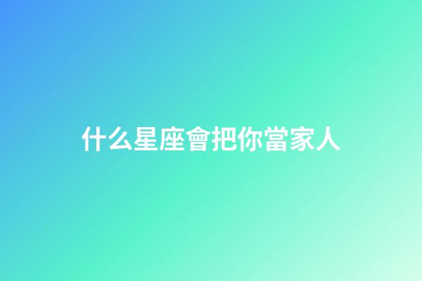 什么星座會把你當家人-第1張-星座運勢-玄機派