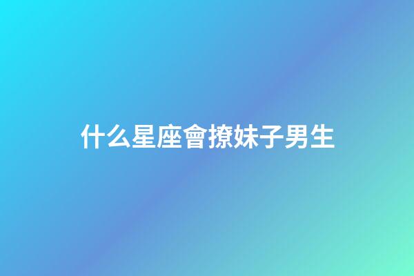 什么星座會撩妹子男生-第1張-星座運勢-玄機派