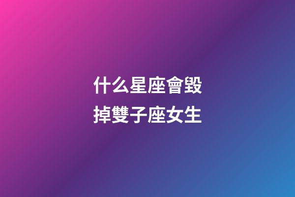 什么星座會毀掉雙子座女生-第1張-星座運勢-玄機派