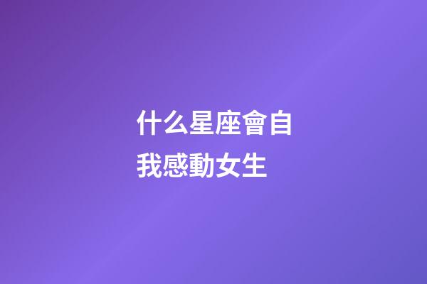 什么星座會自我感動女生-第1張-星座運勢-玄機派