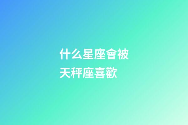 什么星座會被天秤座喜歡-第1張-星座運勢-玄機派