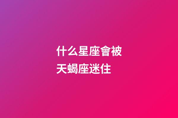 什么星座會被天蝎座迷住-第1張-星座運勢-玄機派