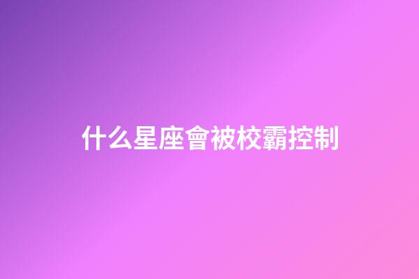 什么星座會被校霸控制-第1張-星座運勢-玄機派