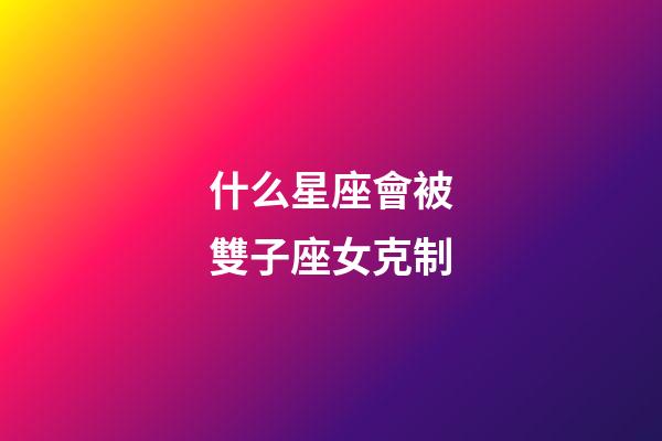 什么星座會被雙子座女克制-第1張-星座運勢-玄機派