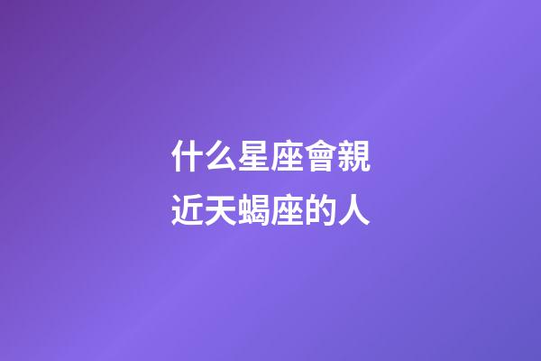 什么星座會親近天蝎座的人-第1張-星座運勢-玄機派