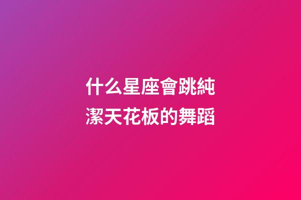 什么星座會跳純潔天花板的舞蹈-第1張-星座運勢-玄機派