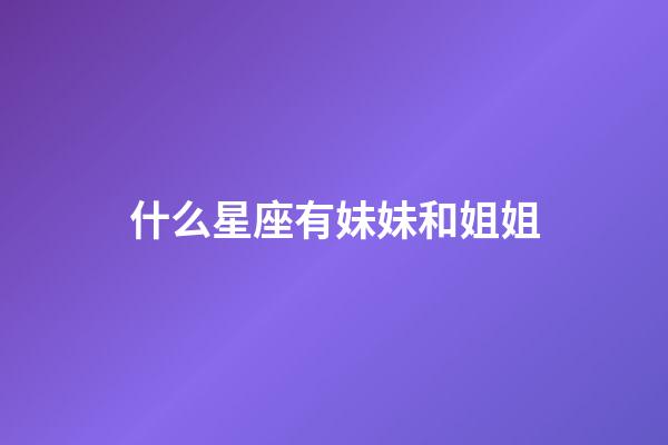 什么星座有妹妹和姐姐-第1張-星座運勢-玄機派