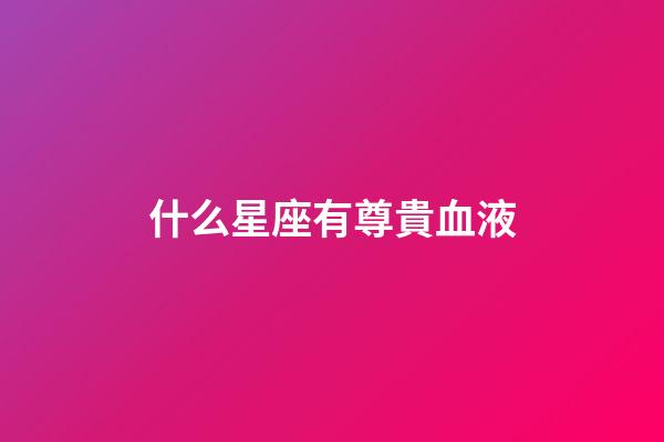 什么星座有尊貴血液-第1張-星座運勢-玄機派