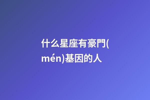 什么星座有豪門(mén)基因的人-第1張-星座運(yùn)勢(shì)-玄機(jī)派