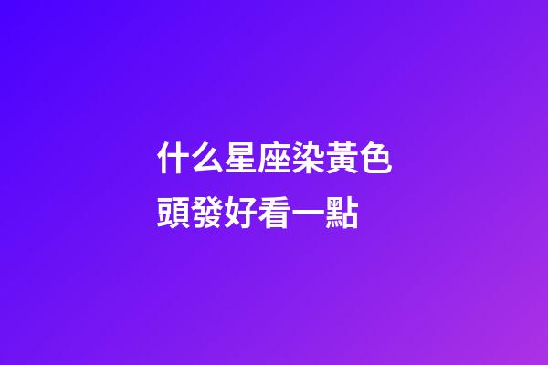 什么星座染黃色頭發好看一點-第1張-星座運勢-玄機派