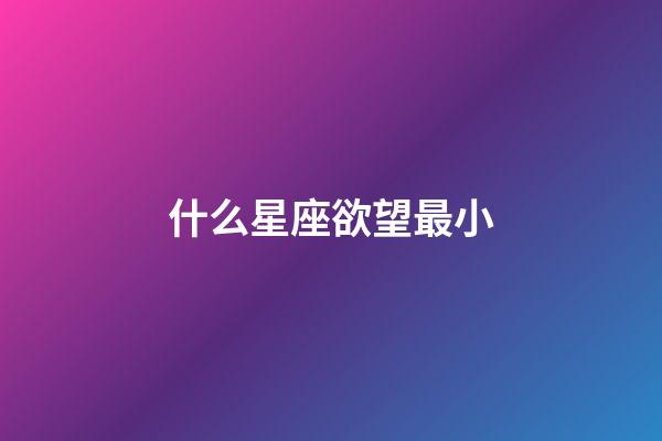 什么星座欲望最小-第1張-星座運勢-玄機派