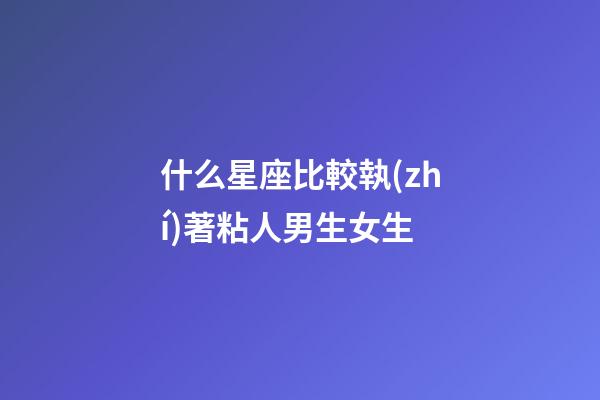 什么星座比較執(zhí)著粘人男生女生-第1張-星座運(yùn)勢(shì)-玄機(jī)派