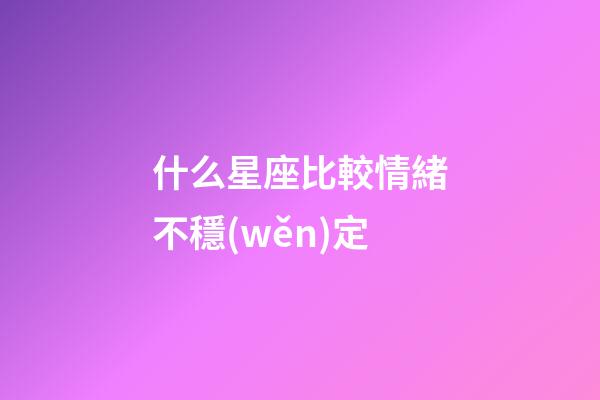 什么星座比較情緒不穩(wěn)定-第1張-星座運(yùn)勢(shì)-玄機(jī)派