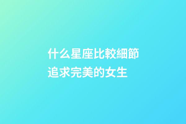 什么星座比較細節追求完美的女生-第1張-星座運勢-玄機派