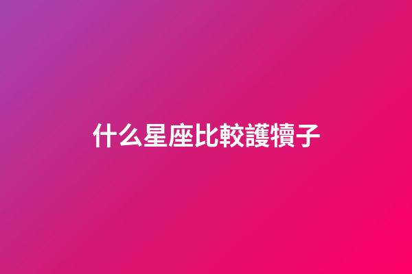 什么星座比較護犢子-第1張-星座運勢-玄機派