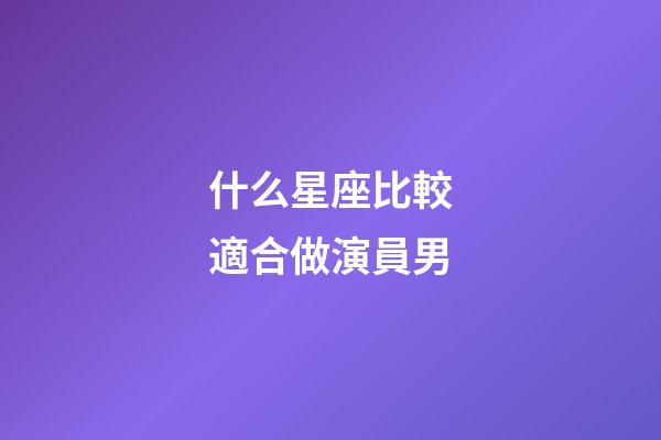 什么星座比較適合做演員男-第1張-星座運勢-玄機派