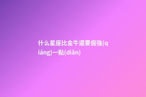 什么星座比金牛還要倔強(qiáng)一點(diǎn)-第1張-星座運(yùn)勢(shì)-玄機(jī)派