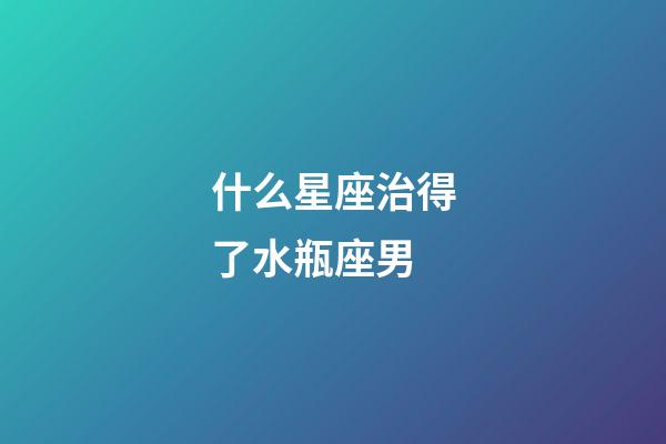 什么星座治得了水瓶座男-第1張-星座運(yùn)勢(shì)-玄機(jī)派