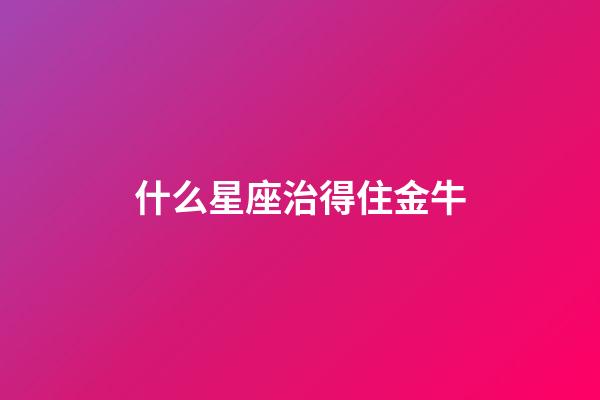 什么星座治得住金牛-第1張-星座運勢-玄機派