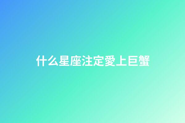 什么星座注定愛上巨蟹-第1張-星座運勢-玄機派