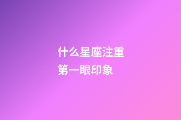 什么星座注重第一眼印象-第1張-星座運(yùn)勢(shì)-玄機(jī)派