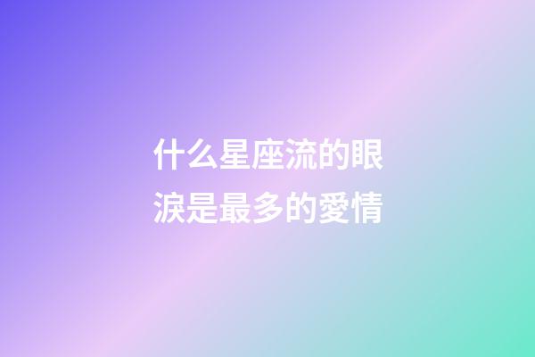 什么星座流的眼淚是最多的愛情-第1張-星座運勢-玄機派