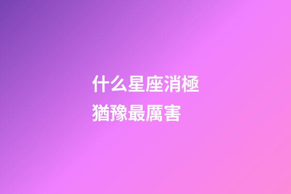 什么星座消極猶豫最厲害-第1張-星座運勢-玄機派
