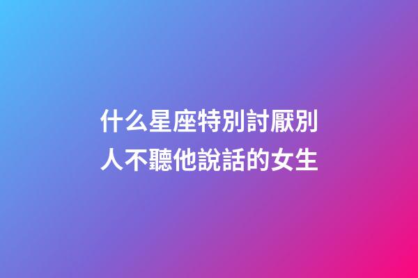 什么星座特別討厭別人不聽他說話的女生-第1張-星座運勢-玄機派