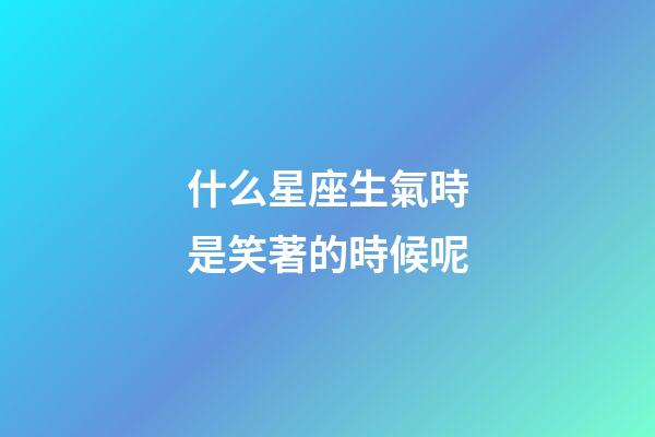 什么星座生氣時是笑著的時候呢-第1張-星座運勢-玄機派