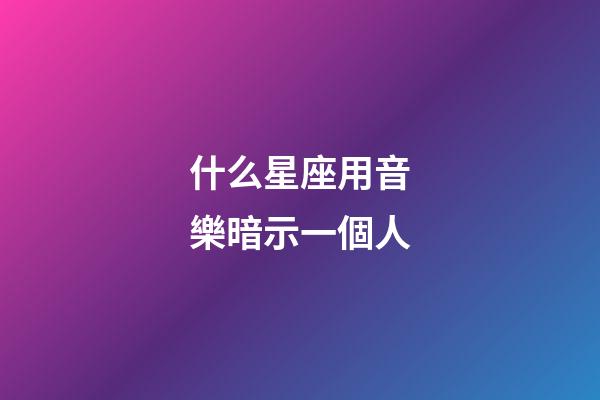 什么星座用音樂暗示一個人-第1張-星座運勢-玄機派