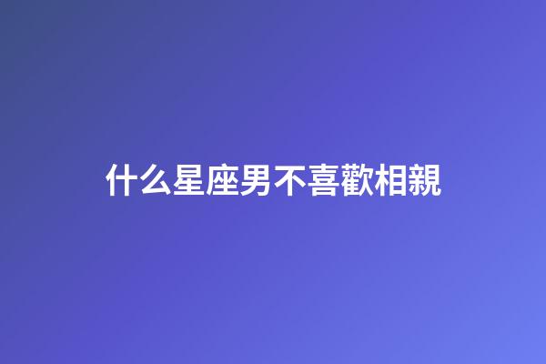 什么星座男不喜歡相親-第1張-星座運勢-玄機派