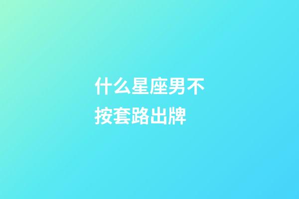 什么星座男不按套路出牌-第1張-星座運勢-玄機派