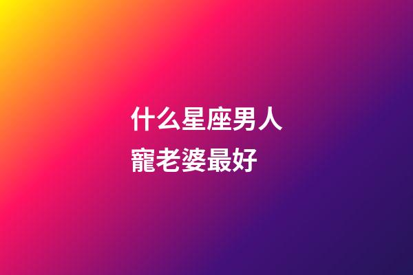 什么星座男人寵老婆最好-第1張-星座運勢-玄機派