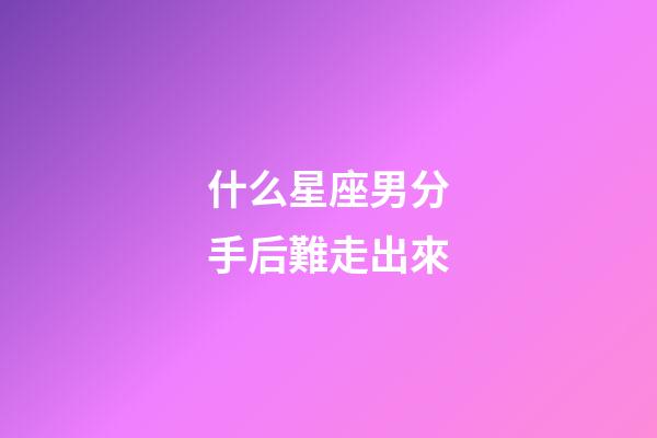 什么星座男分手后難走出來-第1張-星座運勢-玄機派