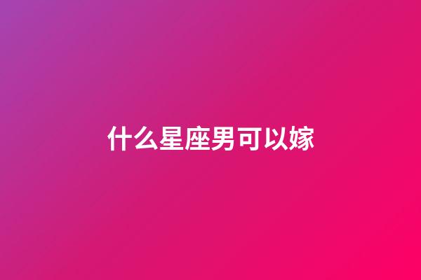 什么星座男可以嫁-第1張-星座運勢-玄機派