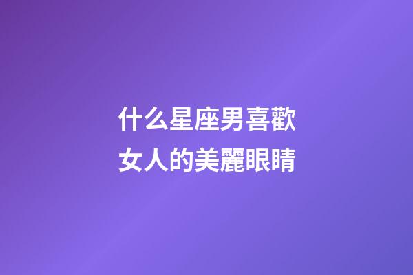 什么星座男喜歡女人的美麗眼睛-第1張-星座運勢-玄機派