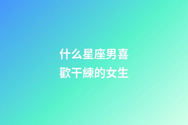 什么星座男喜歡干練的女生-第1張-星座運勢-玄機派