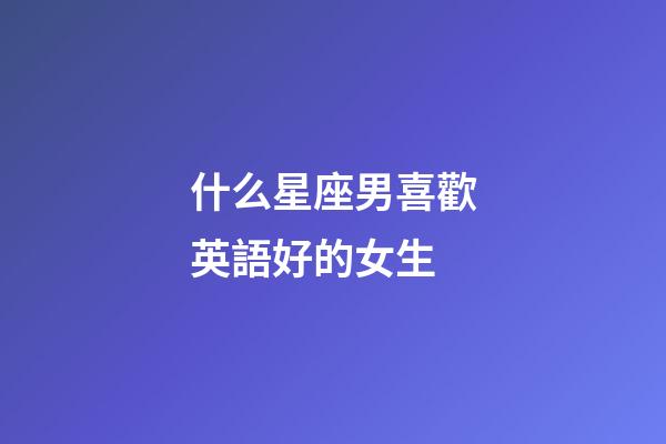 什么星座男喜歡英語好的女生-第1張-星座運勢-玄機派