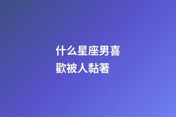 什么星座男喜歡被人黏著-第1張-星座運勢-玄機派