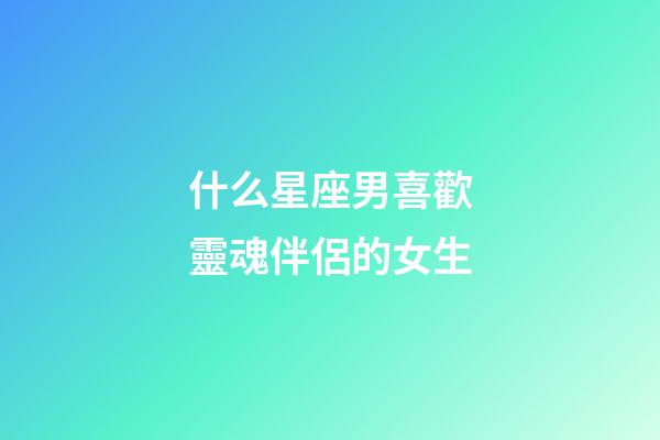 什么星座男喜歡靈魂伴侶的女生-第1張-星座運勢-玄機派