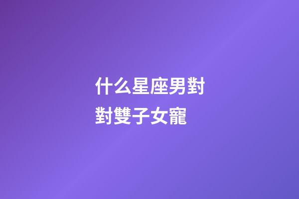 什么星座男對對雙子女寵-第1張-星座運勢-玄機派