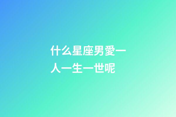 什么星座男愛一人一生一世呢-第1張-星座運(yùn)勢(shì)-玄機(jī)派