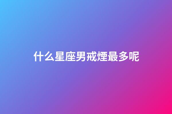什么星座男戒煙最多呢-第1張-星座運勢-玄機派