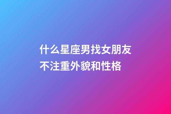 什么星座男找女朋友不注重外貌和性格-第1張-星座運勢-玄機派
